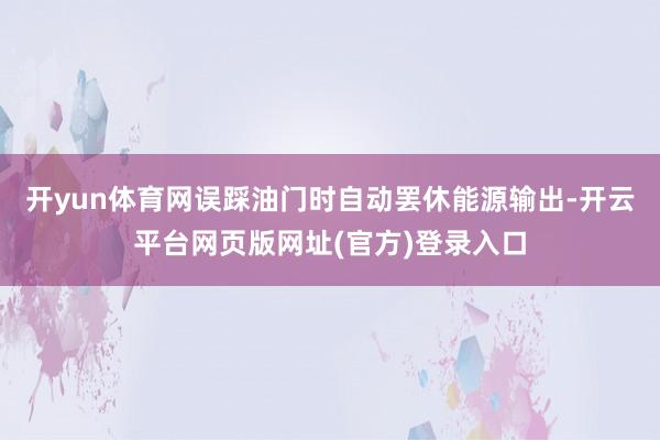 开yun体育网误踩油门时自动罢休能源输出-开云平台网页版网址(官方)登录入口