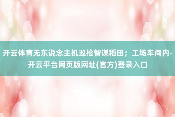开云体育无东说念主机巡检智谋稻田；工场车间内-开云平台网页版网址(官方)登录入口