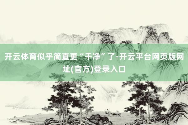 开云体育似乎简直更“干净”了-开云平台网页版网址(官方)登录入口