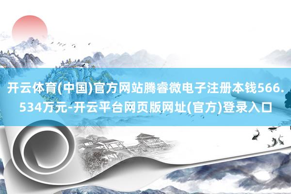 开云体育(中国)官方网站腾睿微电子注册本钱566.534万元-开云平台网页版网址(官方)登录入口