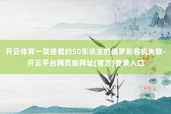 开云体育一架搭载约50东谈主的俄罗斯客机失联-开云平台网页版网址(官方)登录入口