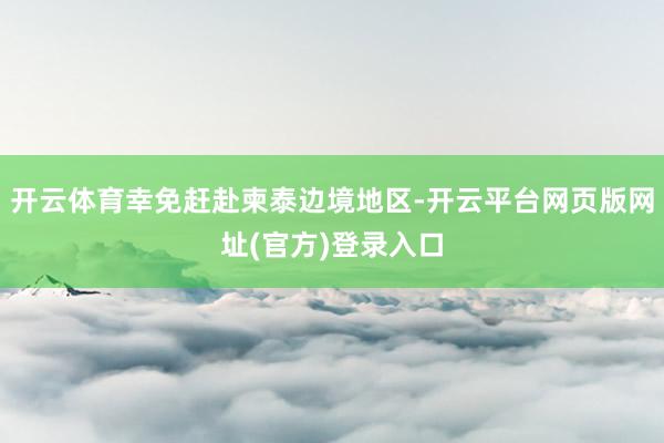 开云体育幸免赶赴柬泰边境地区-开云平台网页版网址(官方)登录入口