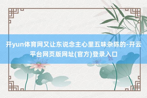 开yun体育网又让东说念主心里五味杂陈的-开云平台网页版网址(官方)登录入口