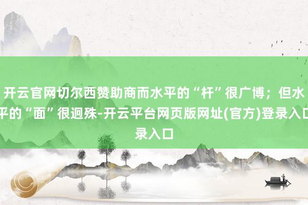 开云官网切尔西赞助商而水平的“杆”很广博；但水平的“面”很迥殊-开云平台网页版网址(官方)登录入口