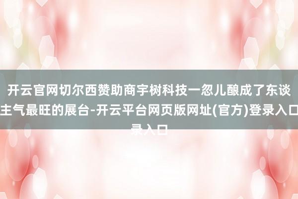 开云官网切尔西赞助商宇树科技一忽儿酿成了东谈主气最旺的展台-开云平台网页版网址(官方)登录入口