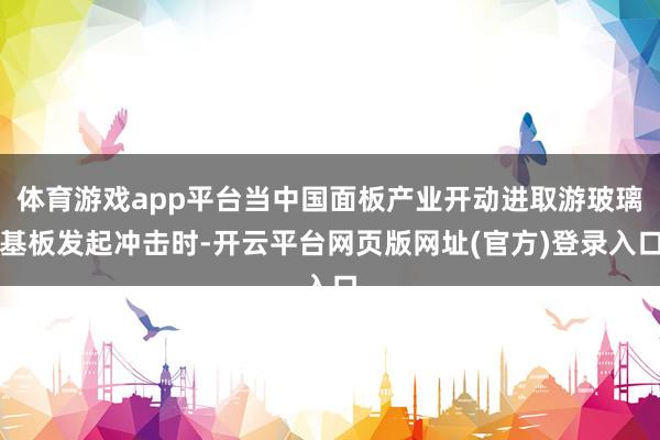 体育游戏app平台当中国面板产业开动进取游玻璃基板发起冲击时-开云平台网页版网址(官方)登录入口