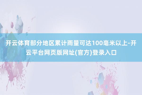 开云体育部分地区累计雨量可达100毫米以上-开云平台网页版网址(官方)登录入口