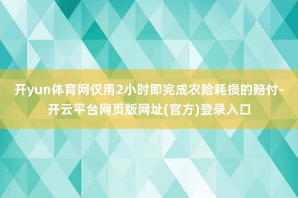 开yun体育网仅用2小时即完成农险耗损的赔付-开云平台网页版网址(官方)登录入口