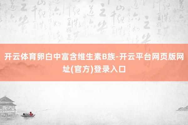 开云体育卵白中富含维生素B族-开云平台网页版网址(官方)登录入口