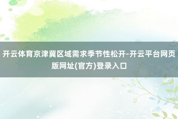开云体育京津冀区域需求季节性松开-开云平台网页版网址(官方)登录入口