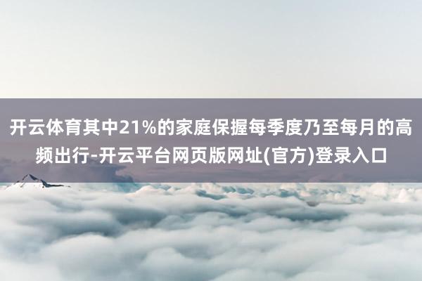 开云体育其中21%的家庭保握每季度乃至每月的高频出行-开云平台网页版网址(官方)登录入口