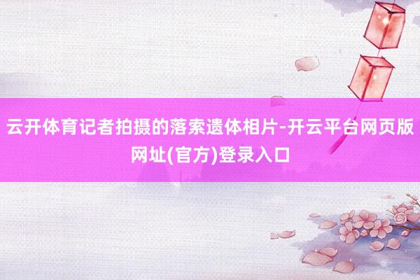 云开体育记者拍摄的落索遗体相片-开云平台网页版网址(官方)登录入口