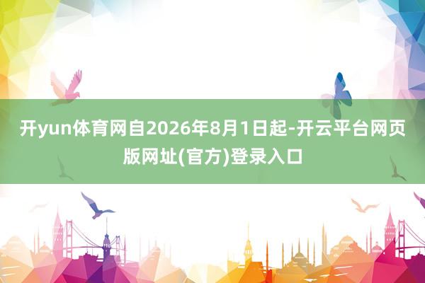 开yun体育网自2026年8月1日起-开云平台网页版网址(官方)登录入口