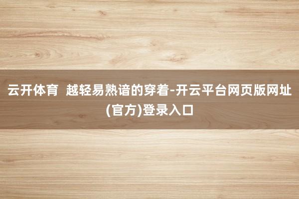云开体育  越轻易熟谙的穿着-开云平台网页版网址(官方)登录入口