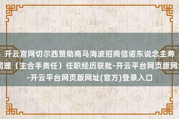 开云官网切尔西赞助商马海波招商信诺东说念主寿宁波分公司副总司理（主合手责任）任职经历获批-开云平台网页版网址(官方)登录入口