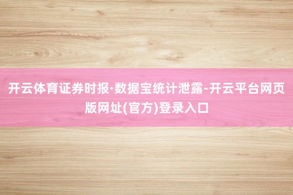 开云体育　　证券时报·数据宝统计泄露-开云平台网页版网址(官方)登录入口