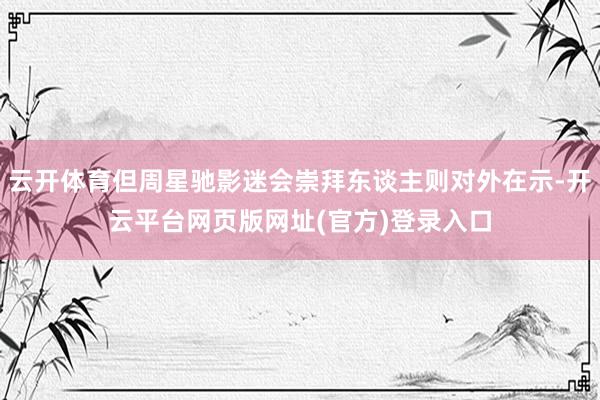 云开体育但周星驰影迷会崇拜东谈主则对外在示-开云平台网页版网址(官方)登录入口