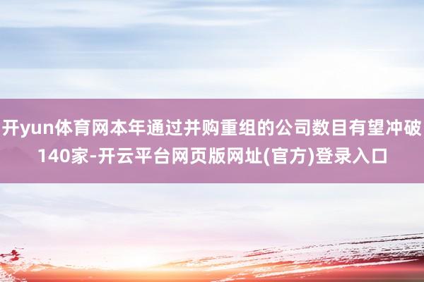 开yun体育网本年通过并购重组的公司数目有望冲破140家-开云平台网页版网址(官方)登录入口