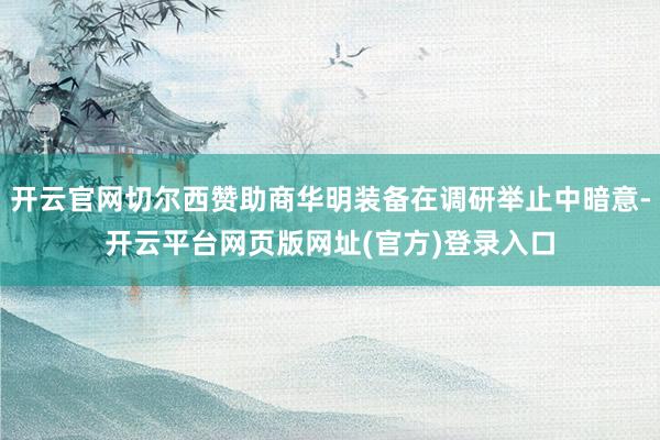开云官网切尔西赞助商华明装备在调研举止中暗意-开云平台网页版网址(官方)登录入口