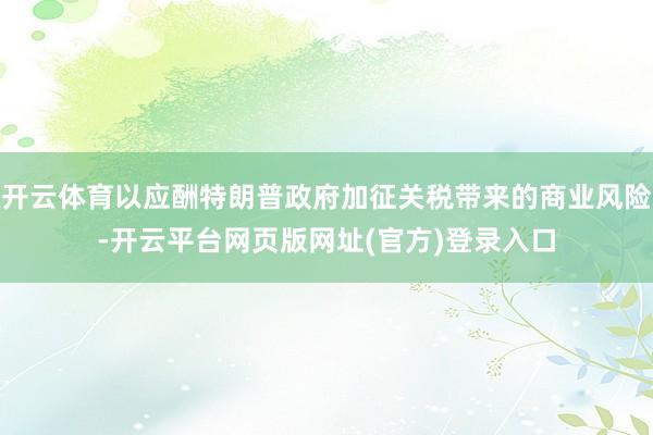 开云体育以应酬特朗普政府加征关税带来的商业风险-开云平台网页版网址(官方)登录入口