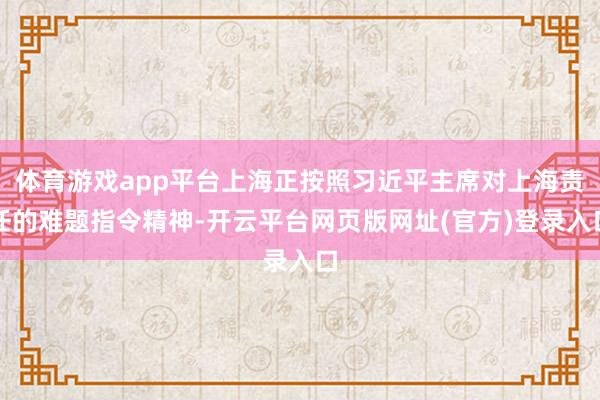 体育游戏app平台上海正按照习近平主席对上海责任的难题指令精神-开云平台网页版网址(官方)登录入口