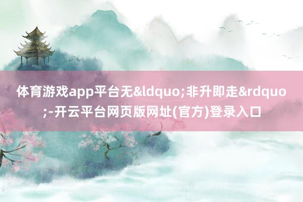 体育游戏app平台无&ldquo;非升即走&rdquo;-开云平台网页版网址(官方)登录入口