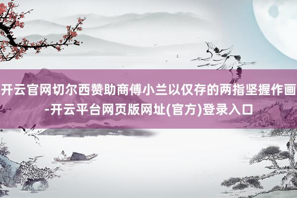 开云官网切尔西赞助商傅小兰以仅存的两指坚握作画-开云平台网页版网址(官方)登录入口