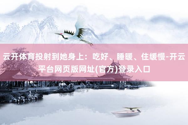 云开体育投射到她身上：吃好、睡暖、住缓慢-开云平台网页版网址(官方)登录入口
