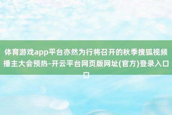 体育游戏app平台亦然为行将召开的秋季搜狐视频播主大会预热-开云平台网页版网址(官方)登录入口