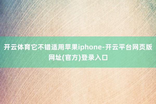 开云体育它不错适用苹果iphone-开云平台网页版网址(官方)登录入口