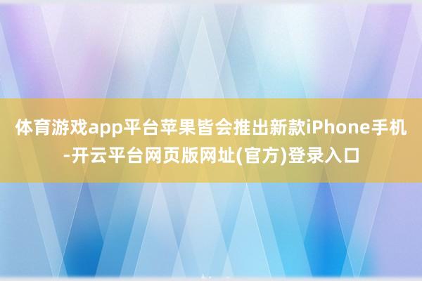 体育游戏app平台苹果皆会推出新款iPhone手机-开云平台网页版网址(官方)登录入口