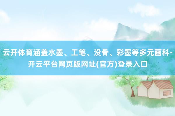 云开体育涵盖水墨、工笔、没骨、彩墨等多元画科-开云平台网页版网址(官方)登录入口