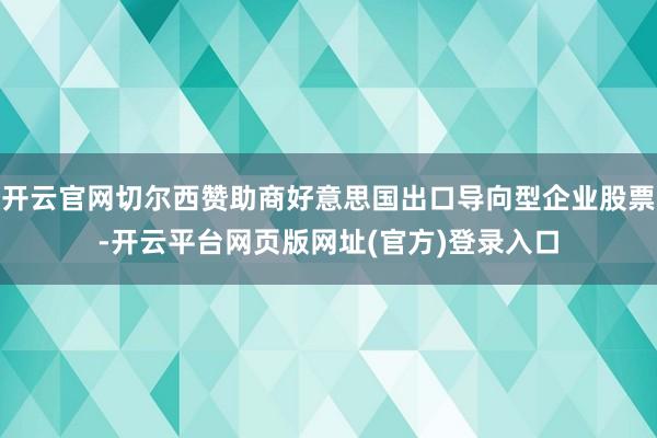 开云官网切尔西赞助商好意思国出口导向型企业股票-开云平台网页版网址(官方)登录入口