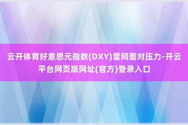 云开体育好意思元指数(DXY)雷同面对压力-开云平台网页版网址(官方)登录入口