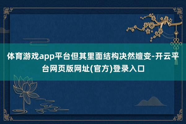 体育游戏app平台但其里面结构决然嬗变-开云平台网页版网址(官方)登录入口