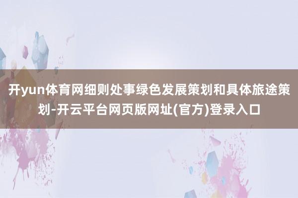开yun体育网细则处事绿色发展策划和具体旅途策划-开云平台网页版网址(官方)登录入口