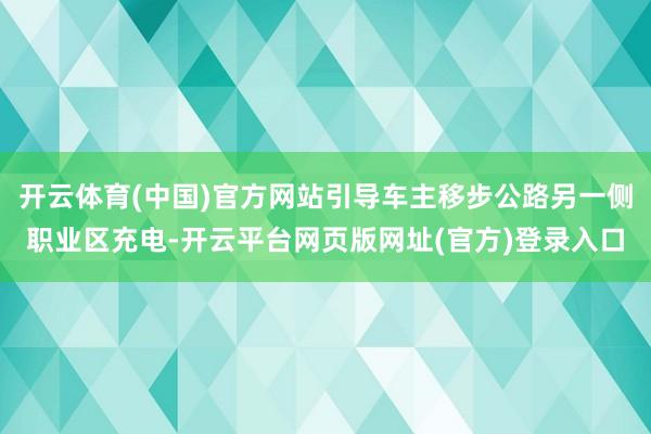 开云体育(中国)官方网站引导车主移步公路另一侧职业区充电-开云平台网页版网址(官方)登录入口