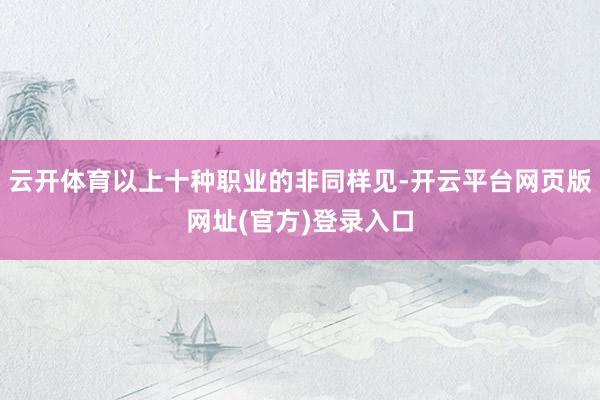 云开体育以上十种职业的非同样见-开云平台网页版网址(官方)登录入口