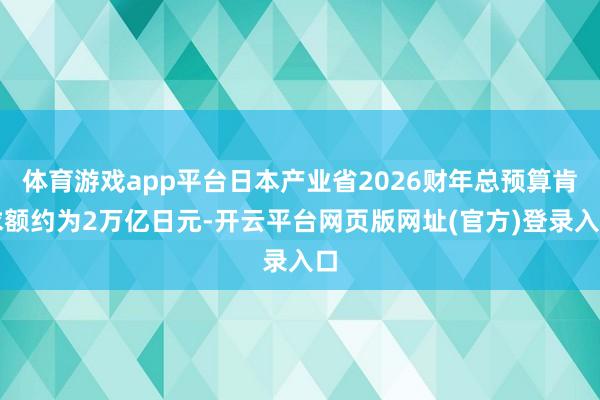 体育游戏app平台日本产业省2026财年总预算肯求额约为2万亿日元-开云平台网页版网址(官方)登录入口