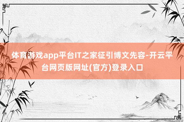体育游戏app平台　　IT之家征引博文先容-开云平台网页版网址(官方)登录入口