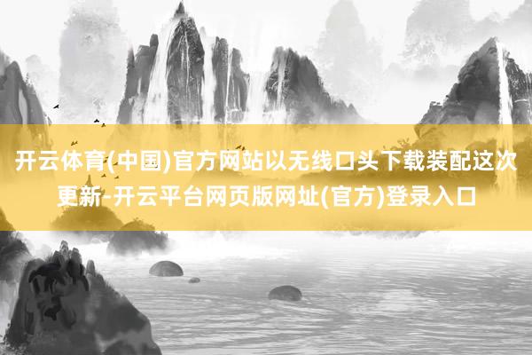 开云体育(中国)官方网站以无线口头下载装配这次更新-开云平台网页版网址(官方)登录入口