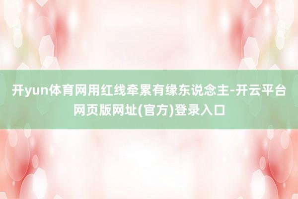 开yun体育网用红线牵累有缘东说念主-开云平台网页版网址(官方)登录入口
