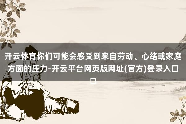 开云体育你们可能会感受到来自劳动、心绪或家庭方面的压力-开云平台网页版网址(官方)登录入口
