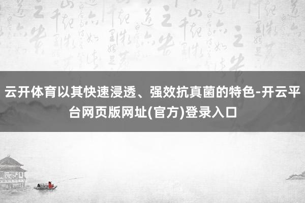 云开体育以其快速浸透、强效抗真菌的特色-开云平台网页版网址(官方)登录入口