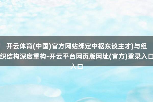 开云体育(中国)官方网站绑定中枢东谈主才)与组织结构深度重构-开云平台网页版网址(官方)登录入口