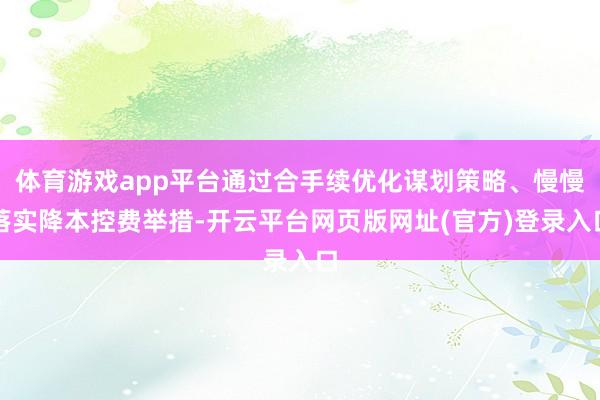 体育游戏app平台通过合手续优化谋划策略、慢慢落实降本控费举措-开云平台网页版网址(官方)登录入口