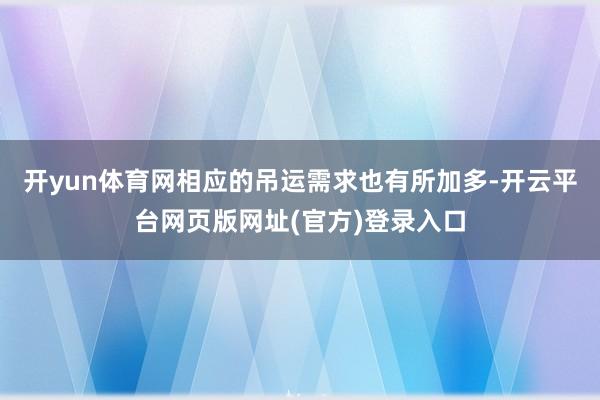 开yun体育网相应的吊运需求也有所加多-开云平台网页版网址(官方)登录入口