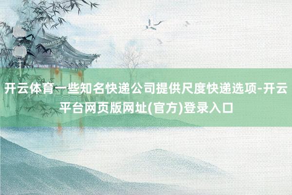 开云体育一些知名快递公司提供尺度快递选项-开云平台网页版网址(官方)登录入口