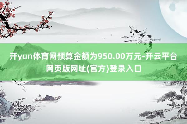开yun体育网预算金额为950.00万元-开云平台网页版网址(官方)登录入口