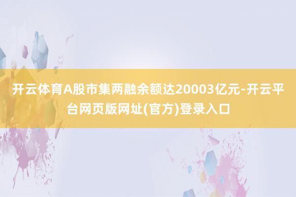 开云体育A股市集两融余额达20003亿元-开云平台网页版网址(官方)登录入口